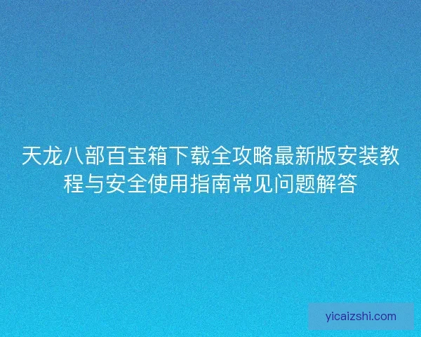 天龙八部百宝箱下载全攻略最新版安装教程与安全使用指南常见问题解答