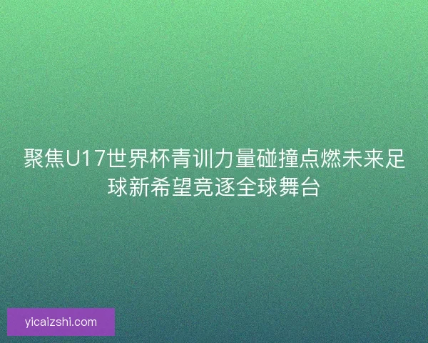 聚焦U17世界杯青训力量碰撞点燃未来足球新希望竞逐全球舞台