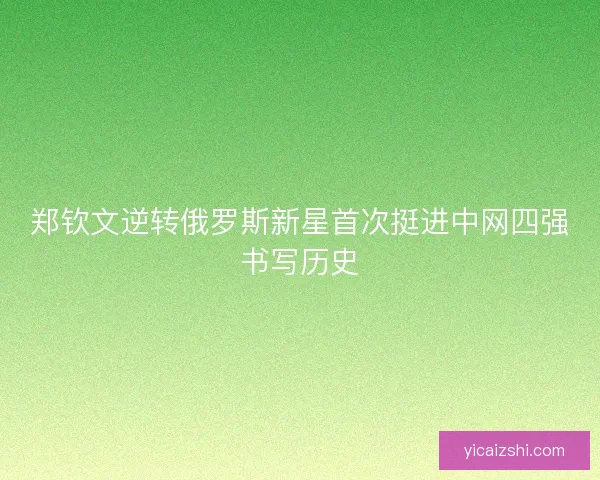 郑钦文逆转俄罗斯新星首次挺进中网四强书写历史 郑钦文逆转俄罗斯新星首次挺进中网四强书写历史