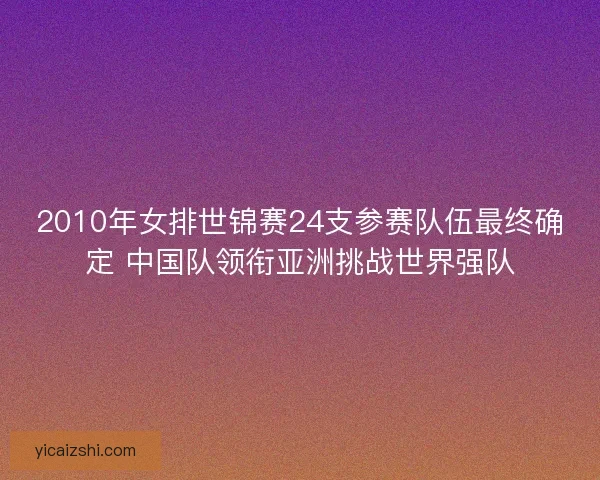 2010年女排世锦赛24支参赛队伍最终确定 中国队领衔亚洲挑战世界强队 2010年女排世锦赛24支参赛队伍最终确定 中国队领衔亚洲挑战世界强队