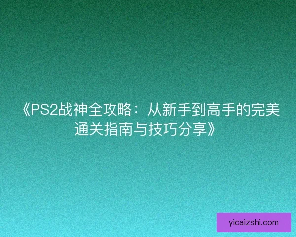 《PS2战神全攻略：从新手到高手的完美通关指南与技巧分享》