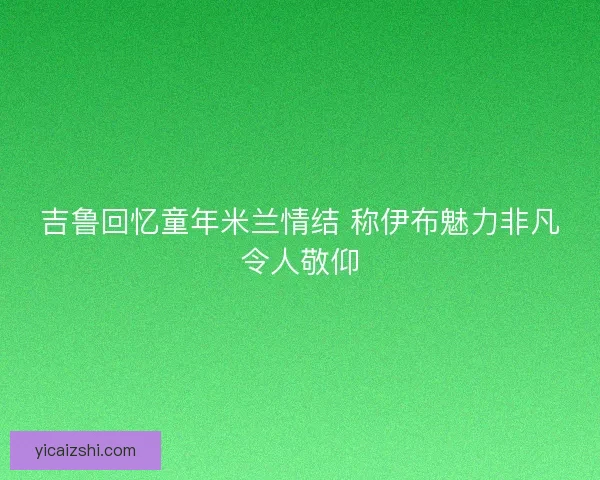 吉鲁回忆童年米兰情结 称伊布魅力非凡令人敬仰