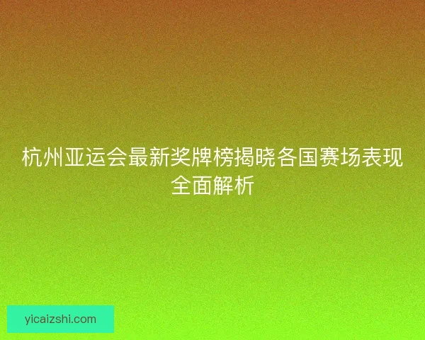 杭州亚运会最新奖牌榜揭晓各国赛场表现全面解析 杭州亚运会最新奖牌榜揭晓各国赛场表现全面解析