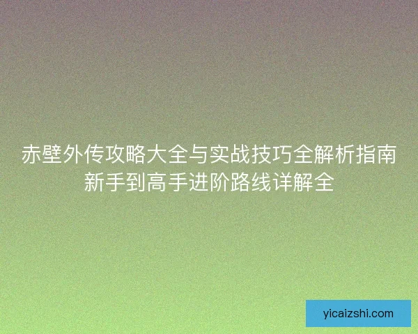 赤壁外传攻略大全与实战技巧全解析指南新手到高手进阶路线详解全