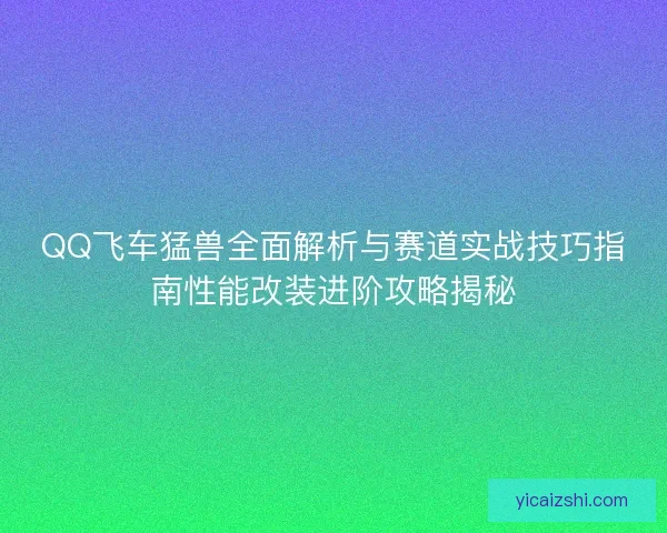 QQ飞车猛兽全面解析与赛道实战技巧指南性能改装进阶攻略揭秘 QQ飞车猛兽全面解析与赛道实战技巧指南性能改装进阶攻略揭秘