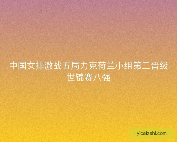 中国女排激战五局力克荷兰小组第二晋级世锦赛八强 中国女排激战五局力克荷兰小组第二晋级世锦赛八强