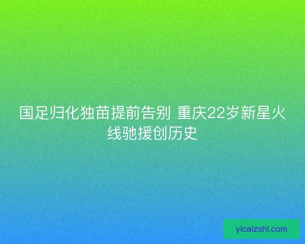 国足归化独苗提前告别 重庆22岁新星火线驰援创历史