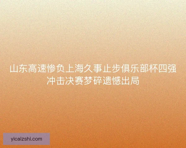 山东高速惨负上海久事止步俱乐部杯四强冲击决赛梦碎遗憾出局 山东高速惨负上海久事止步俱乐部杯四强冲击决赛梦碎遗憾出局