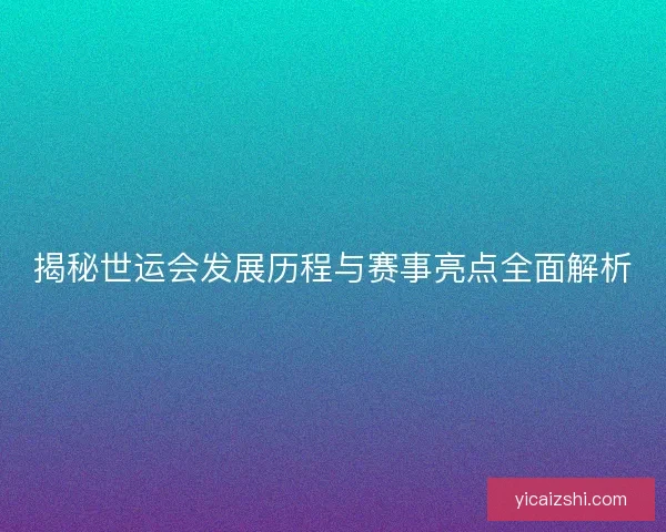 揭秘世运会发展历程与赛事亮点全面解析