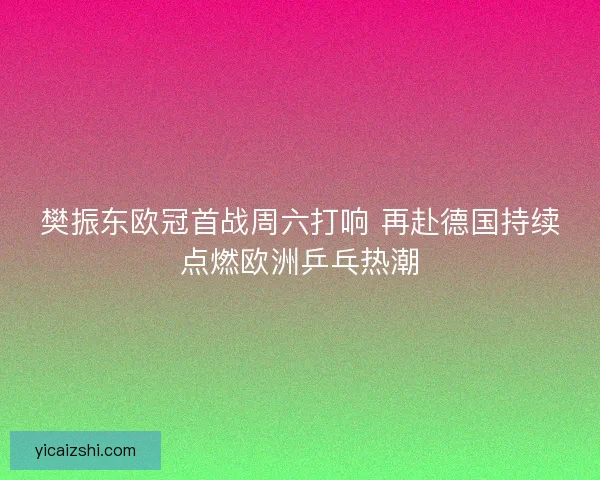 樊振东欧冠首战周六打响 再赴德国持续点燃欧洲乒乓热潮 樊振东欧冠首战周六打响 再赴德国持续点燃欧洲乒乓热潮