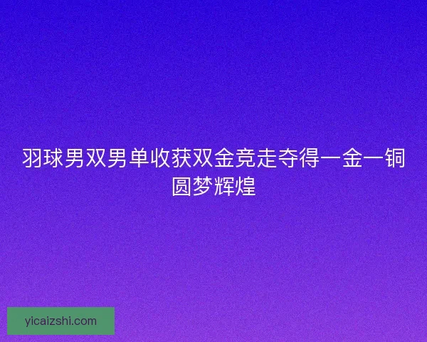 羽球男双男单收获双金竞走夺得一金一铜圆梦辉煌 羽球男双男单收获双金竞走夺得一金一铜圆梦辉煌