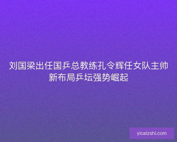 刘国梁出任国乒总教练孔令辉任女队主帅新布局乒坛强势崛起