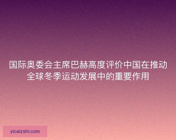 国际奥委会主席巴赫高度评价中国在推动全球冬季运动发展中的重要作用 国际奥委会主席巴赫高度评价中国在推动全球冬季运动发展中的重要作用