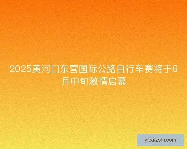 2025黄河口东营国际公路自行车赛将于6月中旬激情启幕