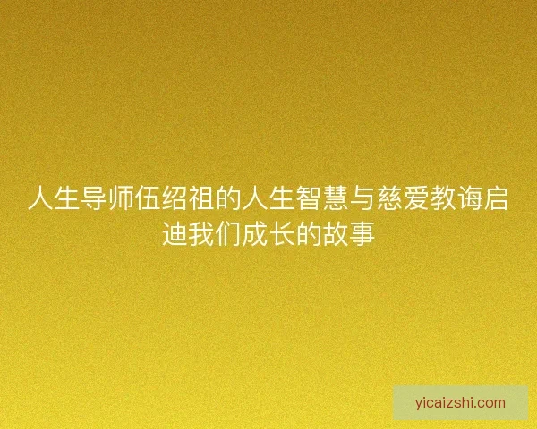 人生导师伍绍祖的人生智慧与慈爱教诲启迪我们成长的故事