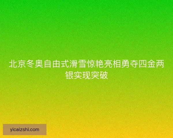北京冬奥自由式滑雪惊艳亮相勇夺四金两银实现突破 北京冬奥自由式滑雪惊艳亮相勇夺四金两银实现突破