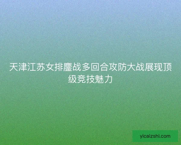 天津江苏女排鏖战多回合攻防大战展现顶级竞技魅力