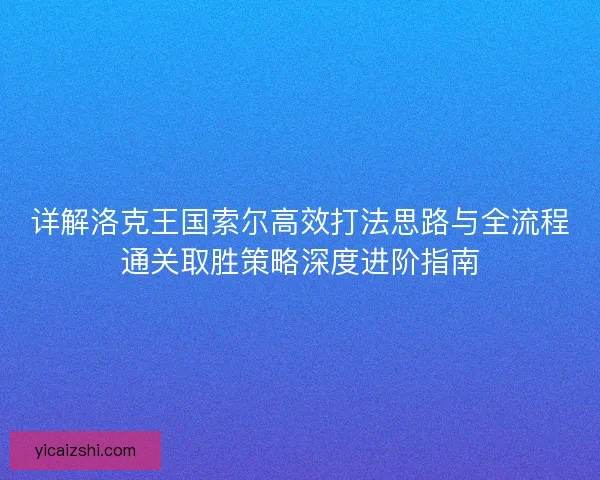 详解洛克王国索尔高效打法思路与全流程通关取胜策略深度进阶指南