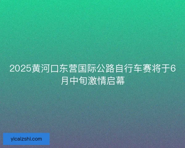 2025黄河口东营国际公路自行车赛将于6月中旬激情启幕