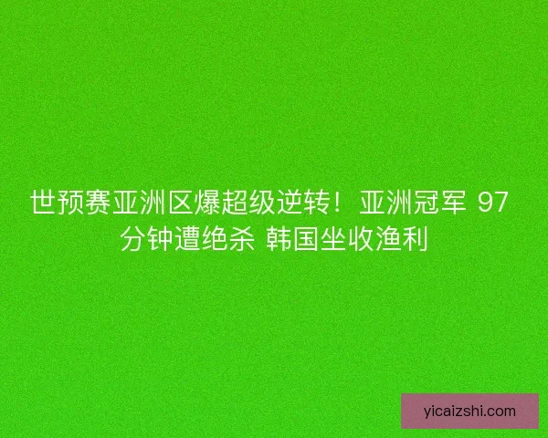 世预赛亚洲区爆超级逆转！亚洲冠军 97 分钟遭绝杀 韩国坐收渔利