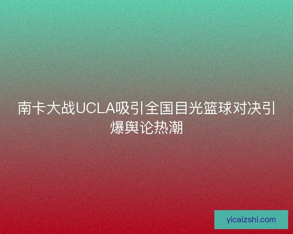 南卡大战UCLA吸引全国目光篮球对决引爆舆论热潮