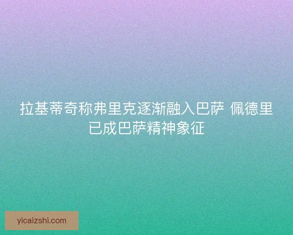 拉基蒂奇称弗里克逐渐融入巴萨 佩德里已成巴萨精神象征