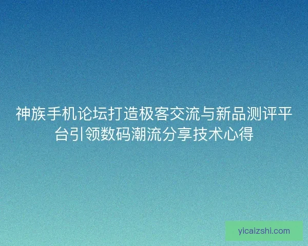 神族手机论坛打造极客交流与新品测评平台引领数码潮流分享技术心得