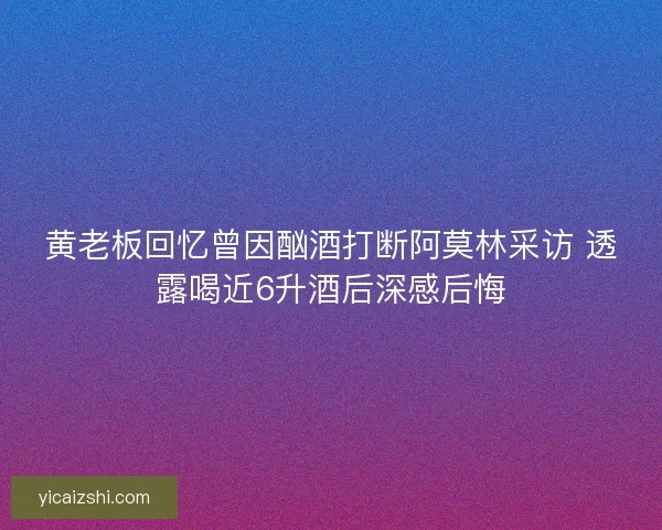 黄老板回忆曾因酗酒打断阿莫林采访 透露喝近6升酒后深感后悔