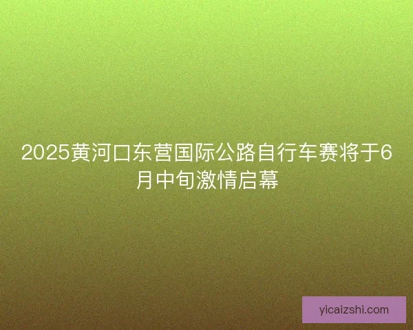 2025黄河口东营国际公路自行车赛将于6月中旬激情启幕