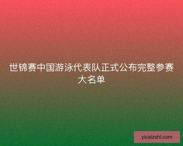 世锦赛中国游泳代表队正式公布完整参赛大名单