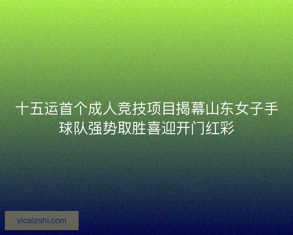 十五运首个成人竞技项目揭幕山东女子手球队强势取胜喜迎开门红彩
