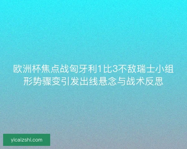 欧洲杯焦点战匈牙利1比3不敌瑞士小组形势骤变引发出线悬念与战术反思