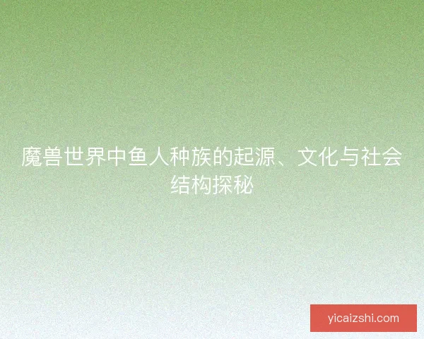 魔兽世界中鱼人种族的起源、文化与社会结构探秘