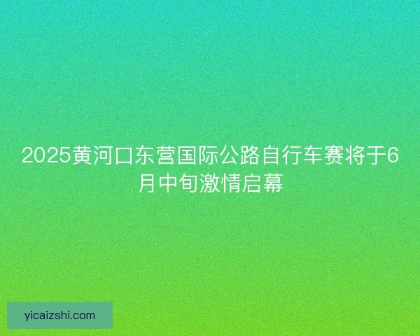2025黄河口东营国际公路自行车赛将于6月中旬激情启幕