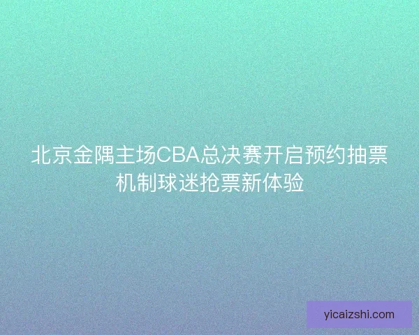 北京金隅主场CBA总决赛开启预约抽票机制球迷抢票新体验