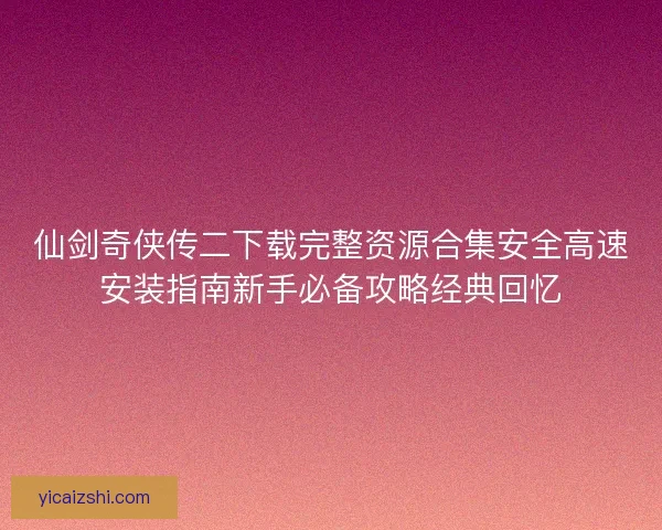 仙剑奇侠传二下载完整资源合集安全高速安装指南新手必备攻略经典回忆