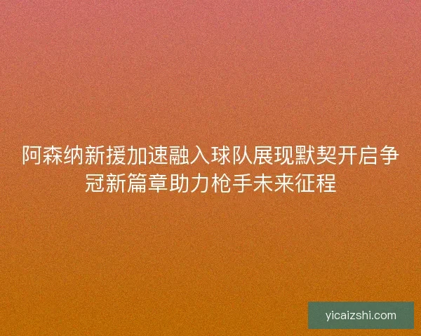 阿森纳新援加速融入球队展现默契开启争冠新篇章助力枪手未来征程