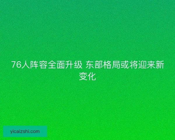 76人阵容全面升级 东部格局或将迎来新变化 76人阵容全面升级 东部格局或将迎来新变化