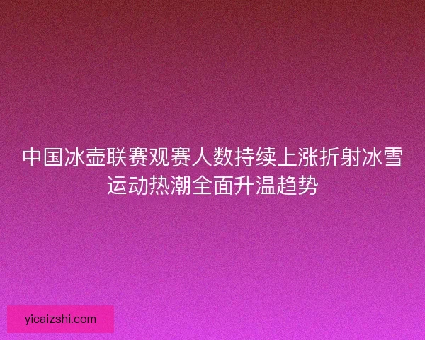 中国冰壶联赛观赛人数持续上涨折射冰雪运动热潮全面升温趋势 中国冰壶联赛观赛人数持续上涨折射冰雪运动热潮全面升温趋势